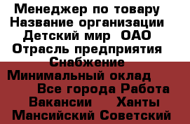 Менеджер по товару › Название организации ­ Детский мир, ОАО › Отрасль предприятия ­ Снабжение › Минимальный оклад ­ 22 000 - Все города Работа » Вакансии   . Ханты-Мансийский,Советский г.